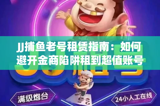 JJ捕鱼老号租赁指南：如何避开金商陷阱租到超值账号
