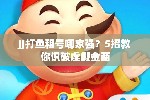 JJ打鱼租号哪家强？5招教你识破虚假金商